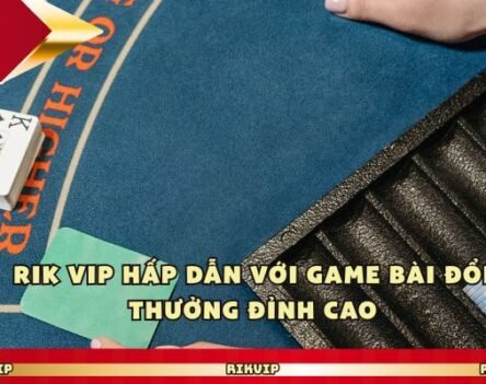 Rik Vip Hấp Dẫn Với Game Bài Đổi Thưởng Đỉnh Cao
